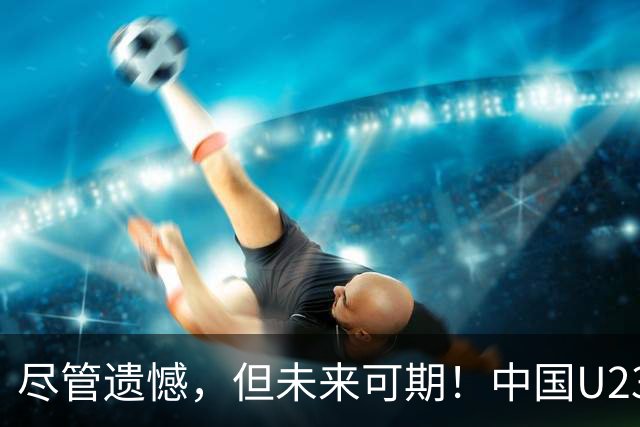 尽管遗憾，但未来可期！中国U23男足的亚运心声