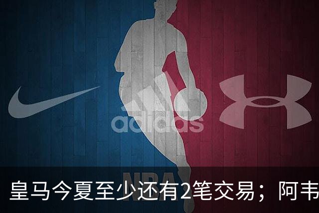 皇马今夏至少还有2笔交易；阿韦洛亚挖墙脚，穆帅有意引进新中锋