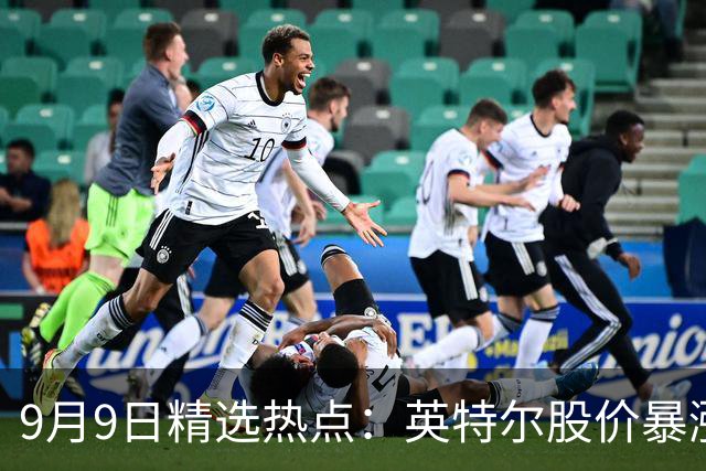 9月9日精选热点：英特尔股价暴涨+CPU涨价 3大国产CPU龙头要暴涨